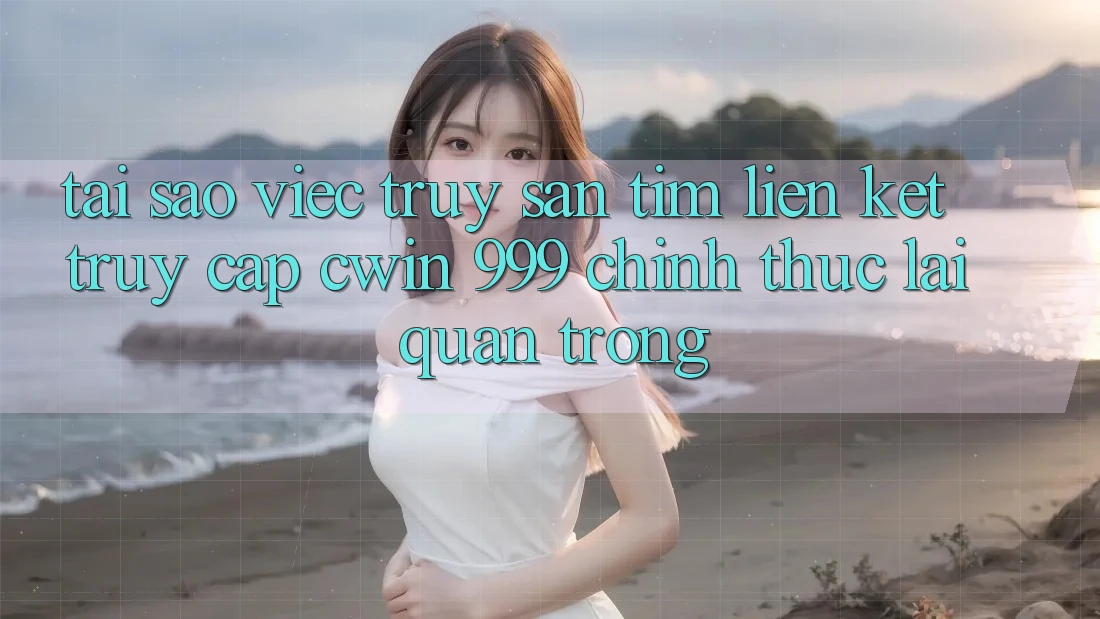 Tại sao việc truy săn tìm liên kết truy cập Cwin 999 chính thức lại quan trọng?