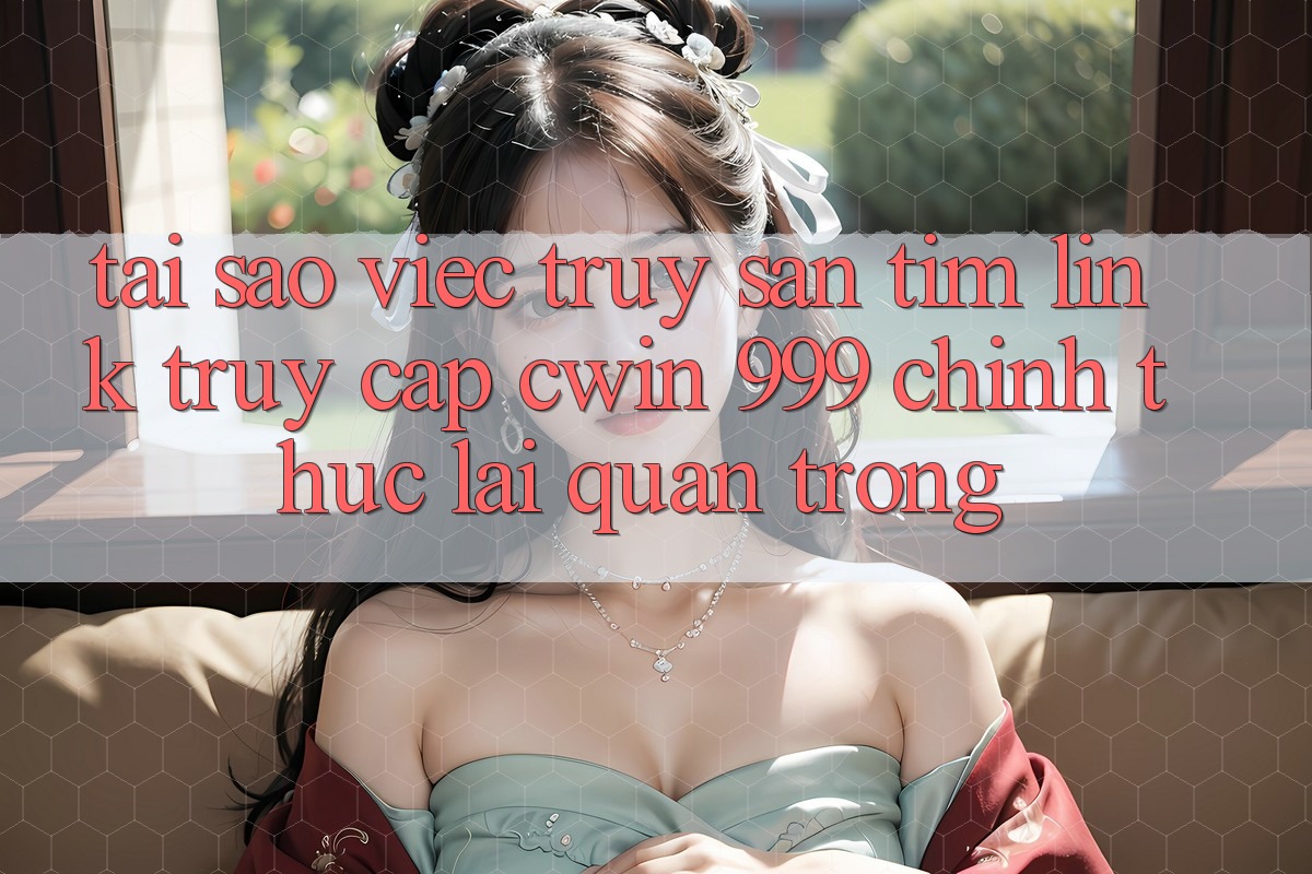 Tại sao việc truy săn tìm link truy cập Cwin 999 chính thức lại quan trọng?