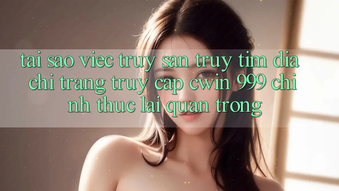 Tại sao việc truy săn truy tìm địa chỉ trang truy cập Cwin 999 chính thức lại quan trọng?
