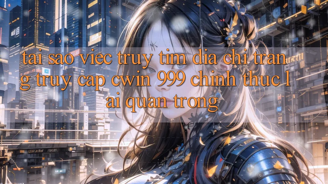 Tại sao việc truy tìm địa chỉ trang truy cập Cwin 999 chính thức lại quan trọng?