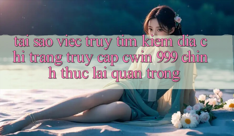 Tại sao việc truy tìm kiếm địa chỉ trang truy cập Cwin 999 chính thức lại quan trọng?