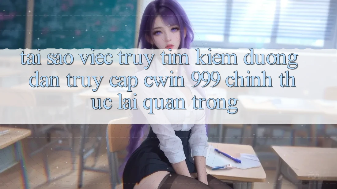 Tại sao việc truy tìm kiếm đường dẫn truy cập Cwin 999 chính thức lại quan trọng?