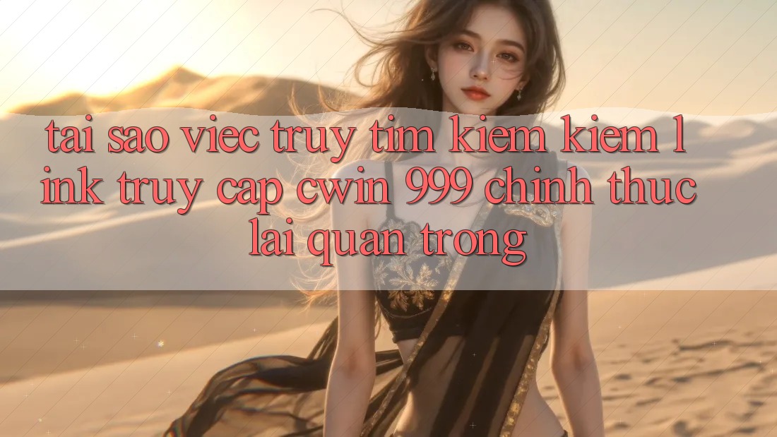 Tại sao việc truy tìm kiếm kiếm link truy cập Cwin 999 chính thức lại quan trọng?