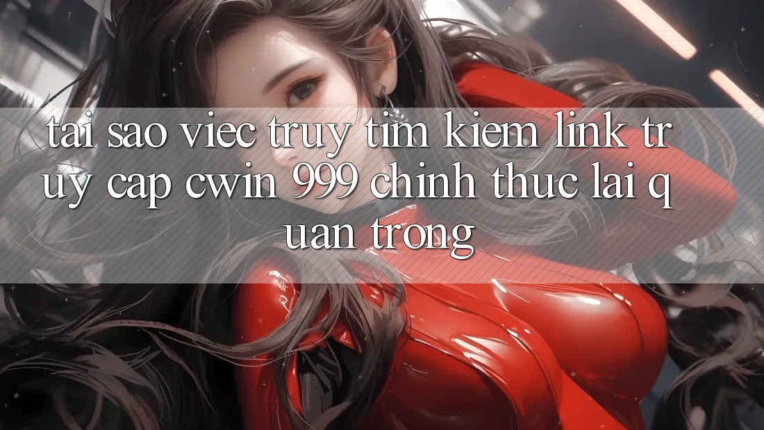 Tại sao việc truy tìm kiếm link truy cập Cwin 999 chính thức lại quan trọng?