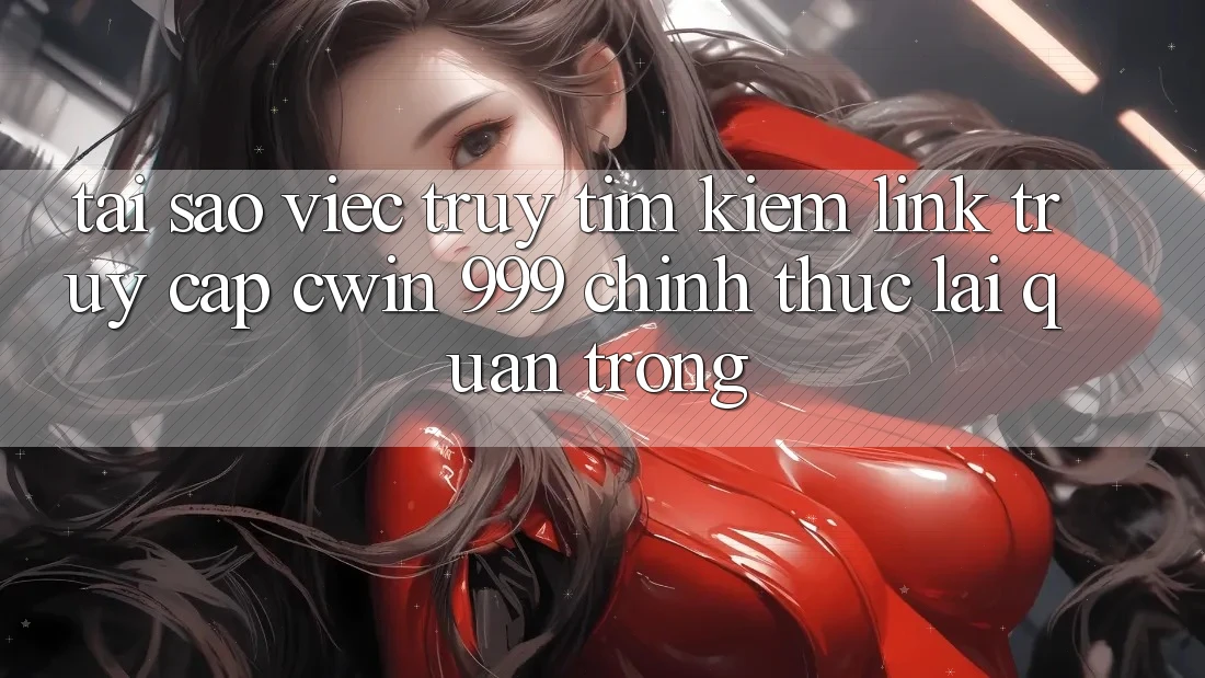 Tại sao việc truy tìm kiếm link truy cập Cwin 999 chính thức lại quan trọng?
