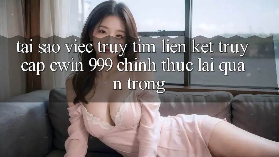 Tại sao việc truy tìm liên kết truy cập Cwin 999 chính thức lại quan trọng?