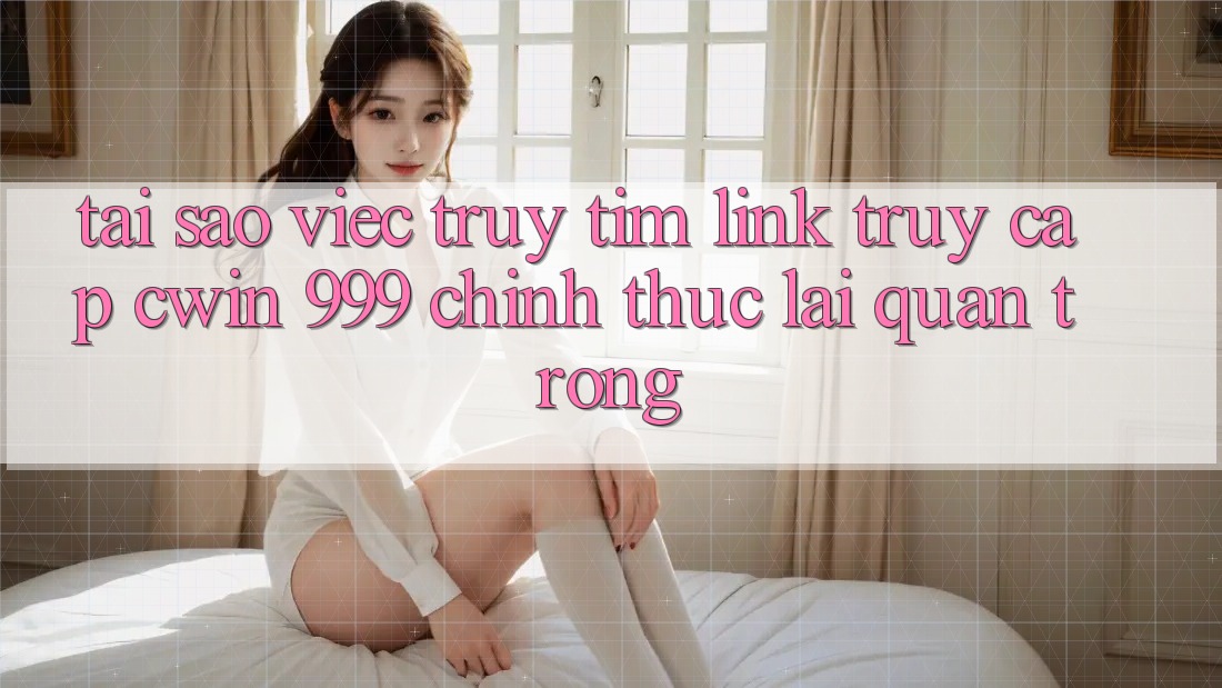 Tại sao việc truy tìm link truy cập Cwin 999 chính thức lại quan trọng?