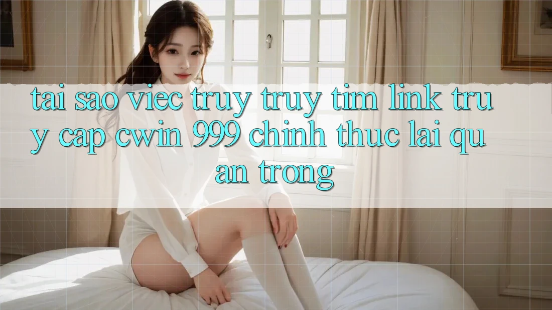Tại sao việc truy truy tìm link truy cập Cwin 999 chính thức lại quan trọng?