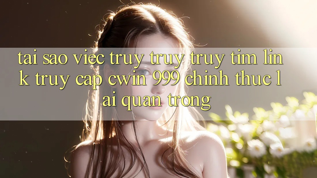 Tại sao việc truy truy truy tìm link truy cập Cwin 999 chính thức lại quan trọng?