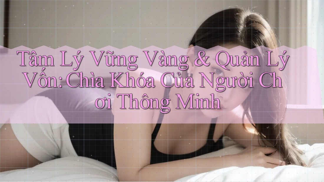 Tâm Lý Vững Vàng & Quản Lý Vốn: Chìa Khóa Của Người Chơi Thông Minh
