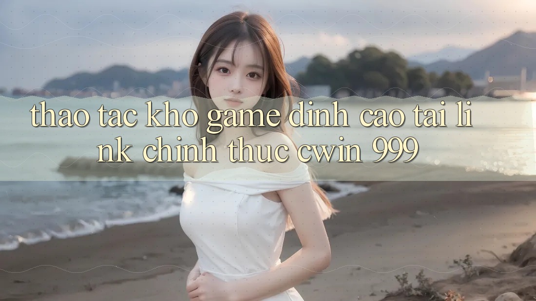 Thao tác kho game đỉnh cao tại link chính thức Cwin 999