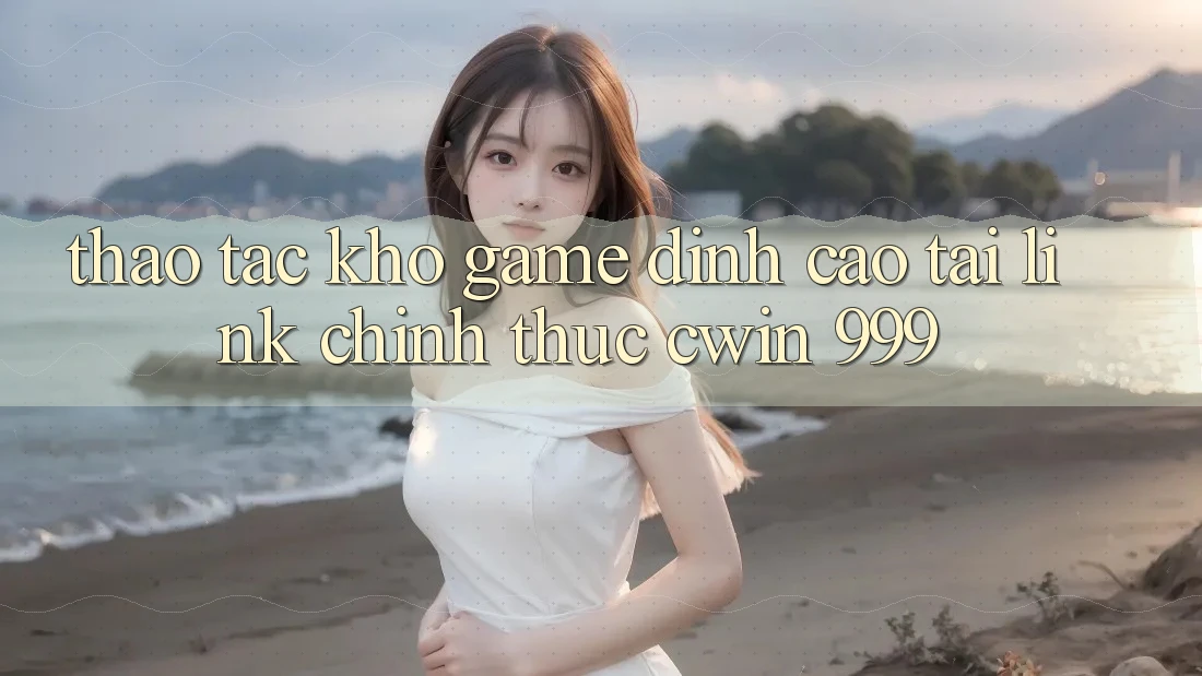Thao tác kho game đỉnh cao tại link chính thức Cwin 999