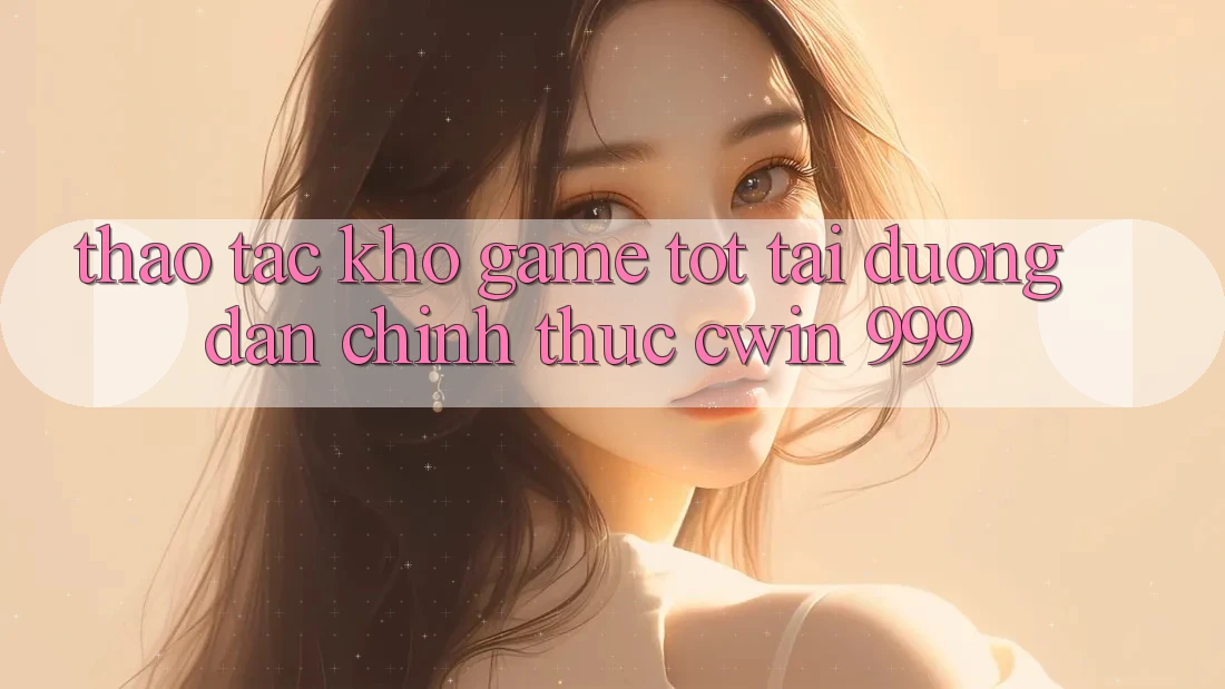 Thao tác kho game tốt tại đường dẫn chính thức Cwin 999