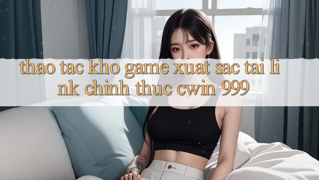 Thao tác kho game xuất sắc tại link chính thức Cwin 999