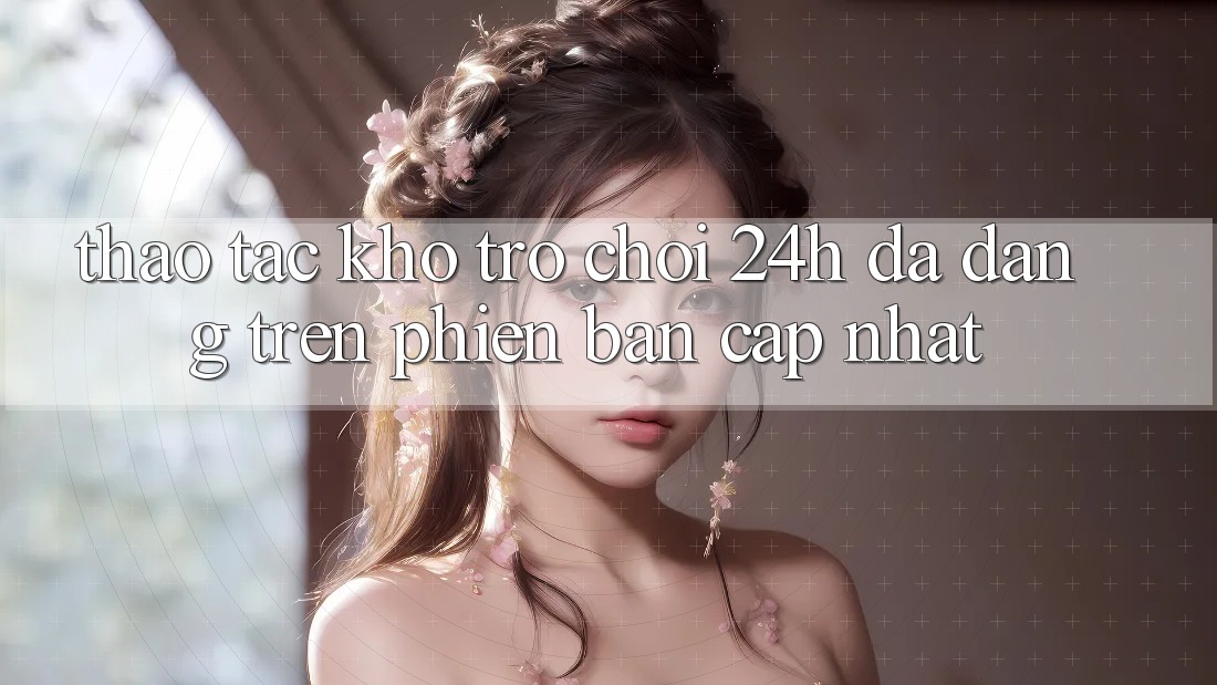 Thao tác Kho Trò chơi 24h Đa Dạng Trên Phiên Bản Cập Nhật