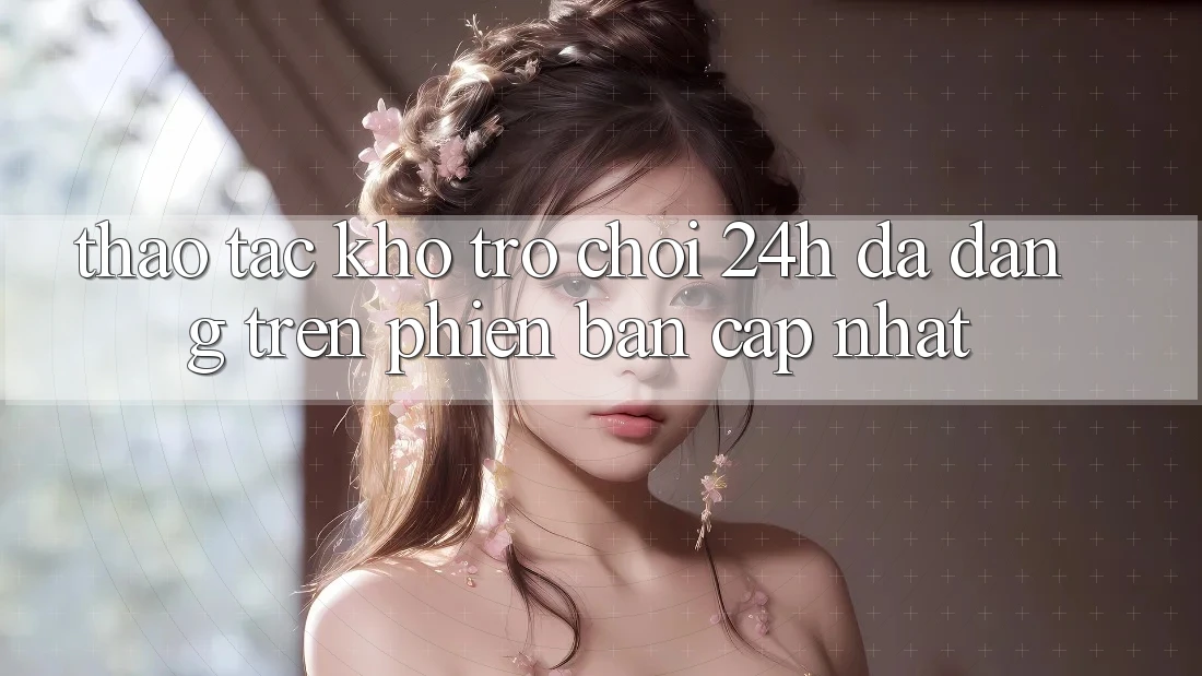 Thao tác Kho Trò chơi 24h Đa Dạng Trên Phiên Bản Cập Nhật
