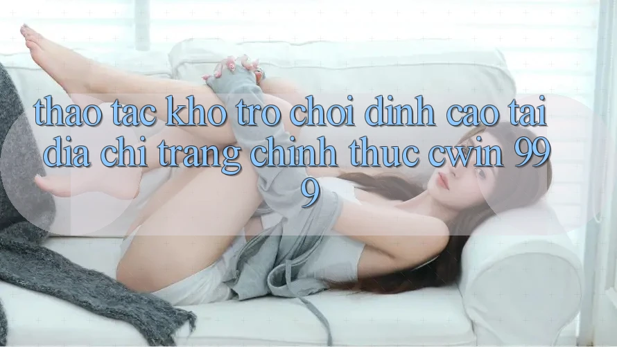 Thao tác kho trò chơi đỉnh cao tại địa chỉ trang chính thức Cwin 999