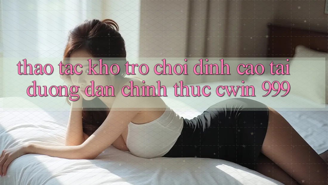 Thao tác kho trò chơi đỉnh cao tại đường dẫn chính thức Cwin 999