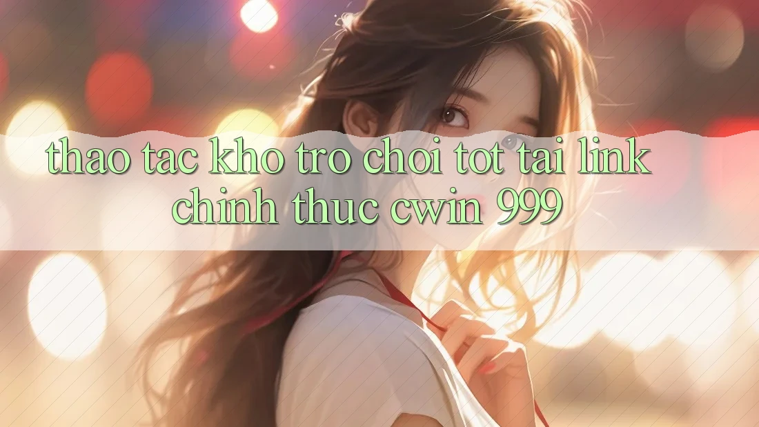Thao tác kho trò chơi tốt tại link chính thức Cwin 999