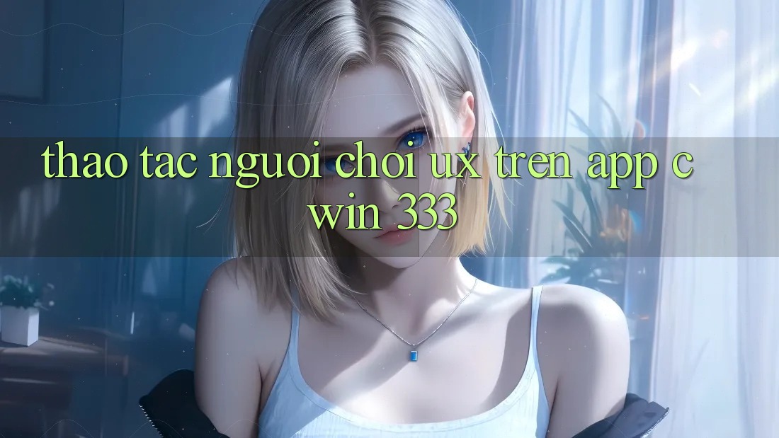 Thao tác Người chơi (UX) Trên App Cwin 333