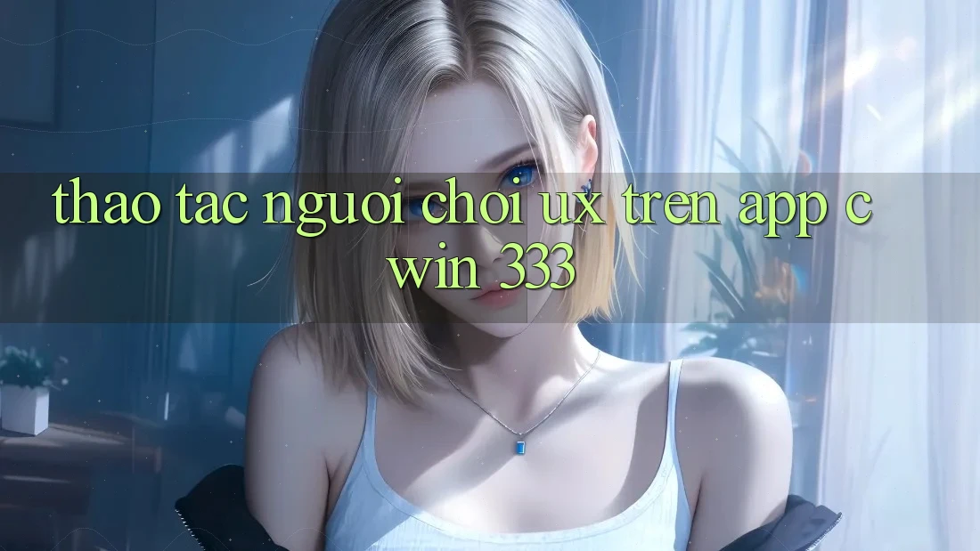Thao tác Người chơi (UX) Trên App Cwin 333