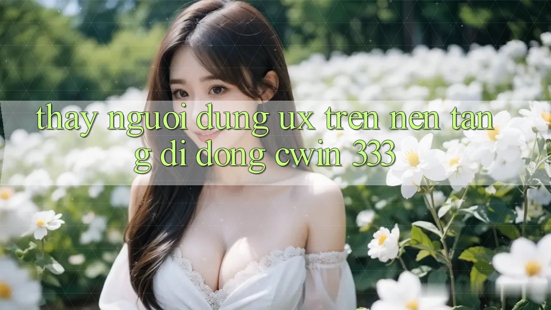 Thấy Người Dùng (UX) Trên Nền tảng di động Cwin 333