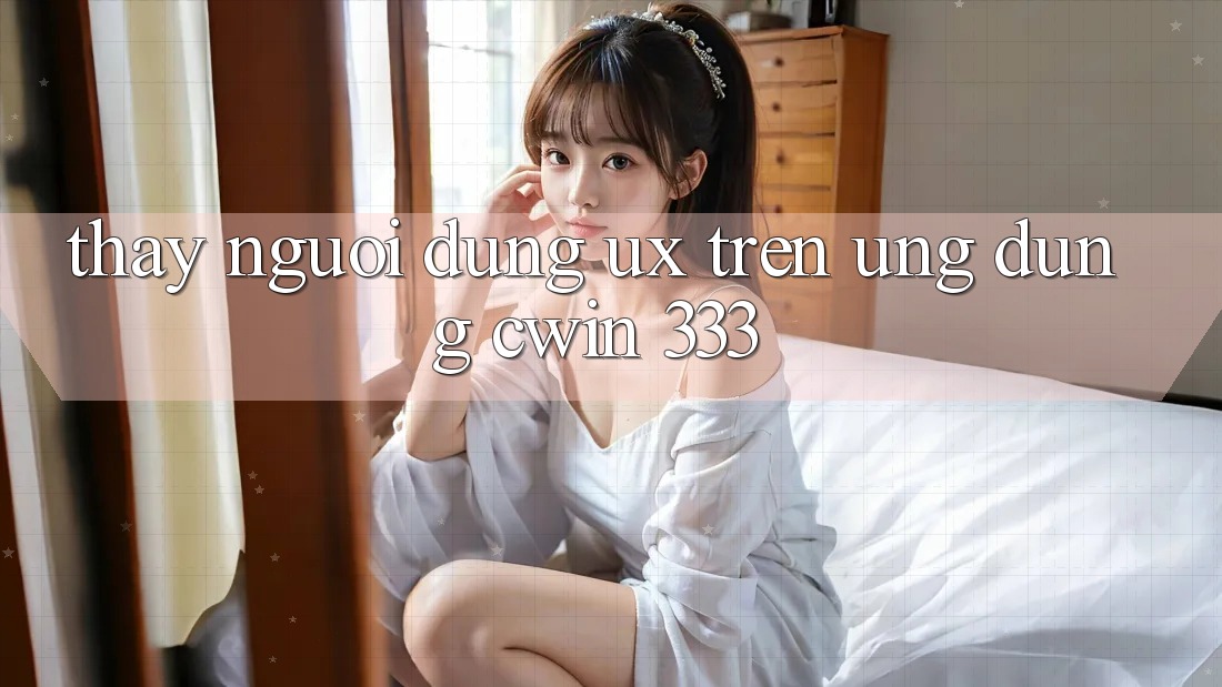 Thấy Người Dùng (UX) Trên Ứng dụng Cwin 333