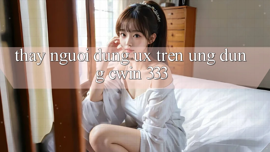 Thấy Người Dùng (UX) Trên Ứng dụng Cwin 333