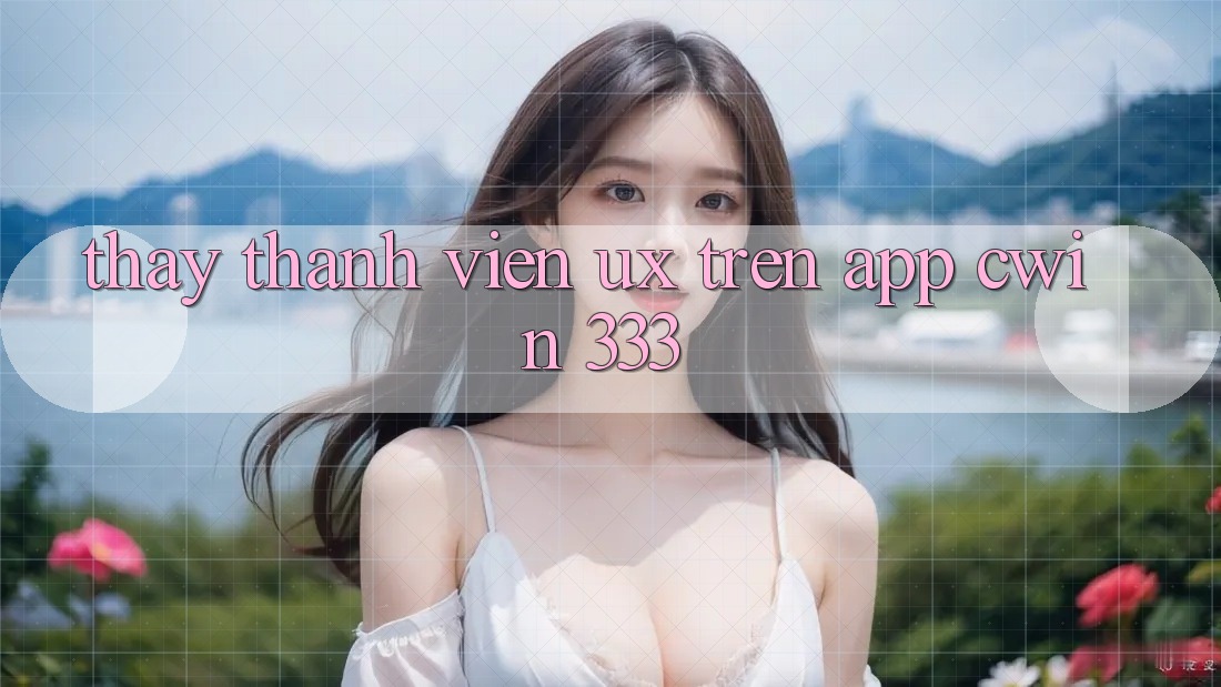 Thấy Thành viên (UX) Trên App Cwin 333