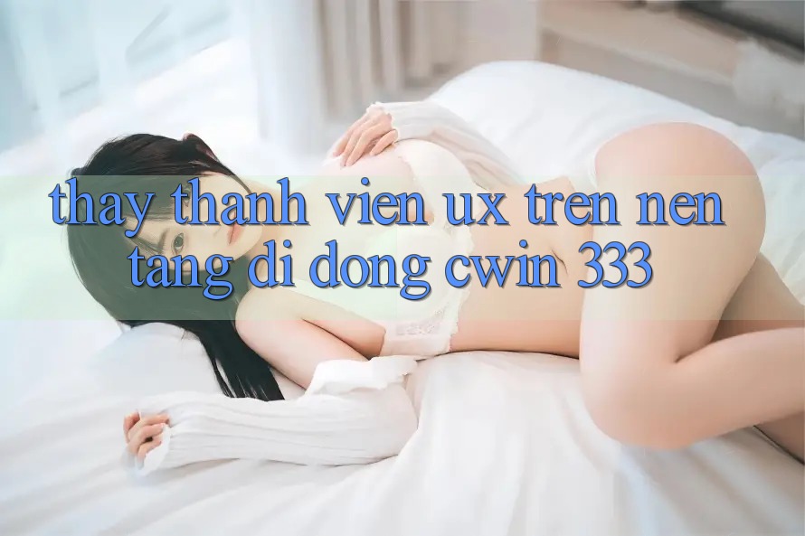 Thấy Thành viên (UX) Trên Nền tảng di động Cwin 333