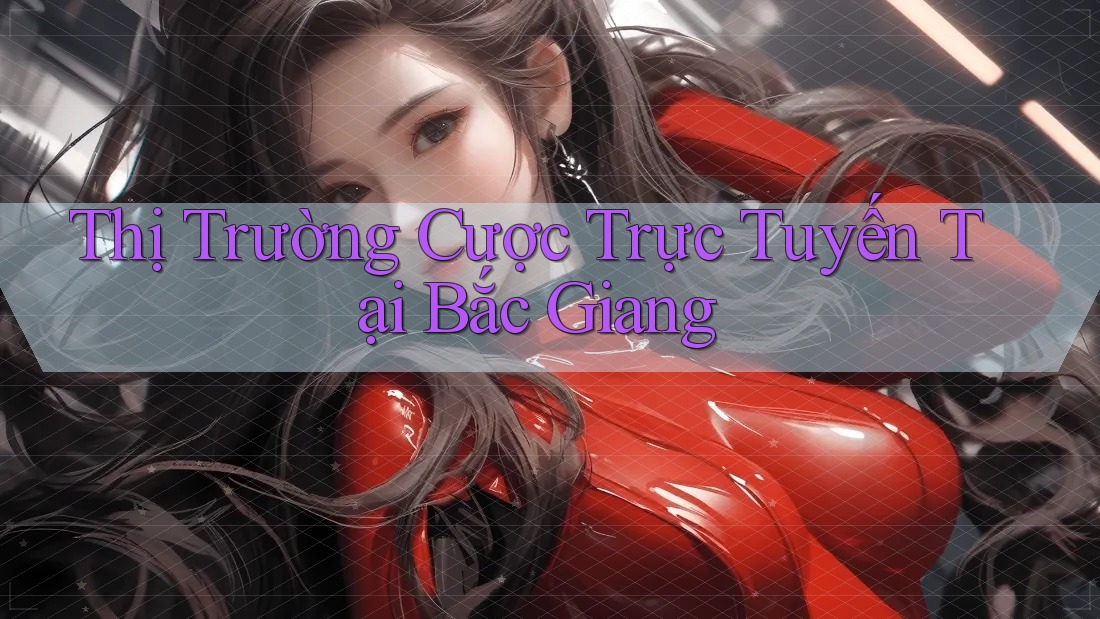 Thị Trường Cược Trực Tuyến Tại Bắc Giang
