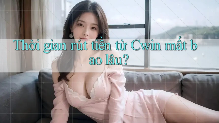 Thời gian rút tiền từ Cwin mất bao lâu?