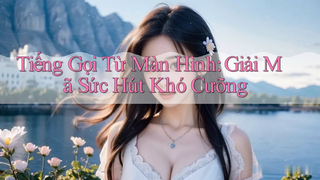 Tiếng Gọi Từ Màn Hình: Giải Mã Sức Hút Khó Cưỡng