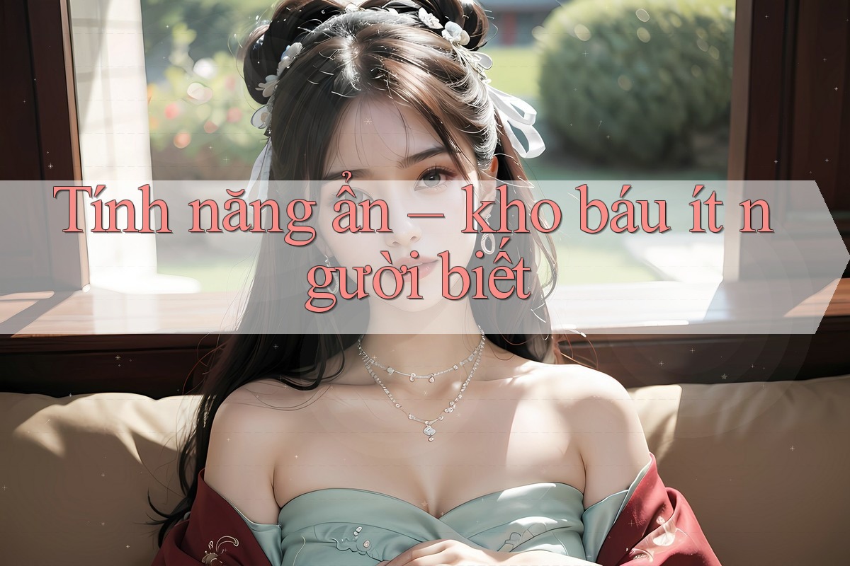 Tính năng ẩn – kho báu ít người biết