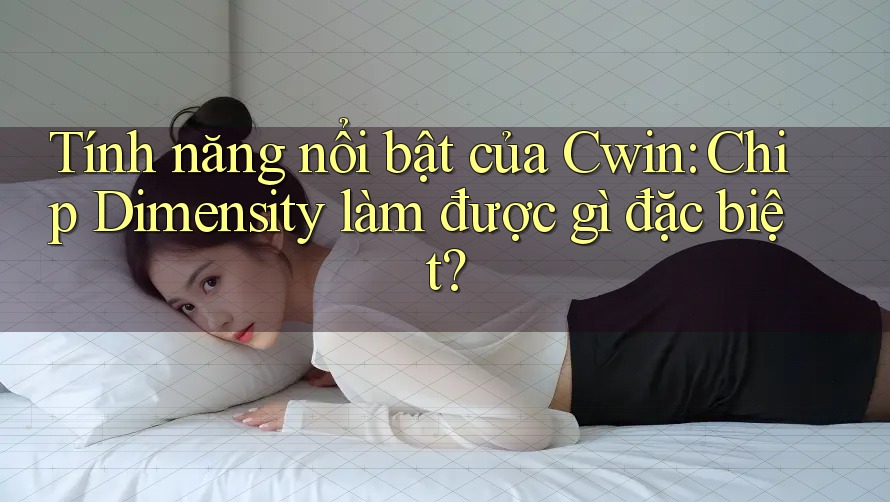 Tính năng nổi bật của Cwin: Chip Dimensity làm được gì đặc biệt? Tính năng nổi bật của Cwin: Chip Dimensity làm được gì đặc biệt?