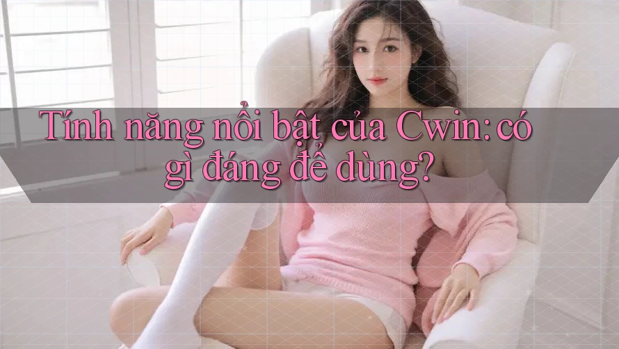 Tính năng nổi bật của Cwin: có gì đáng để dùng?