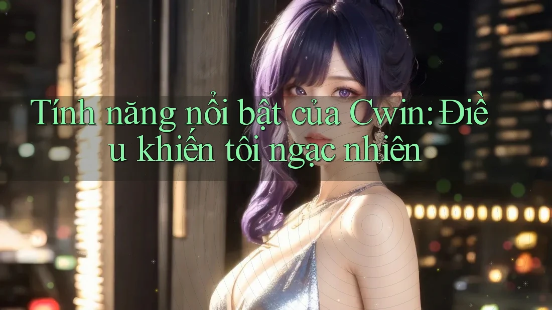 Tính năng nổi bật của Cwin: Điều khiến tôi ngạc nhiên