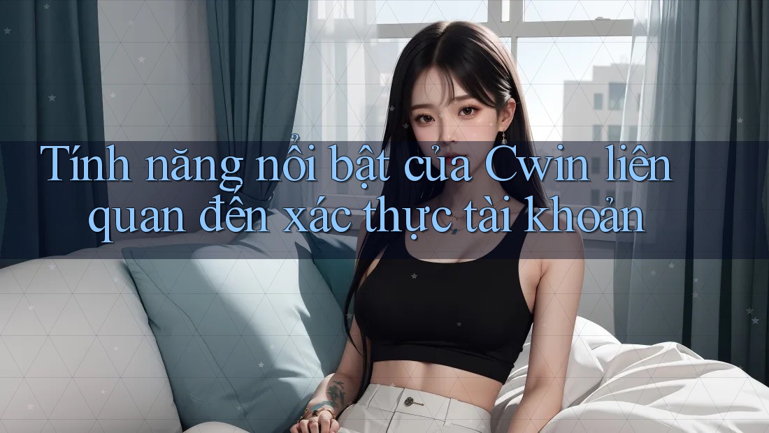 Tính năng nổi bật của Cwin liên quan đến xác thực tài khoản