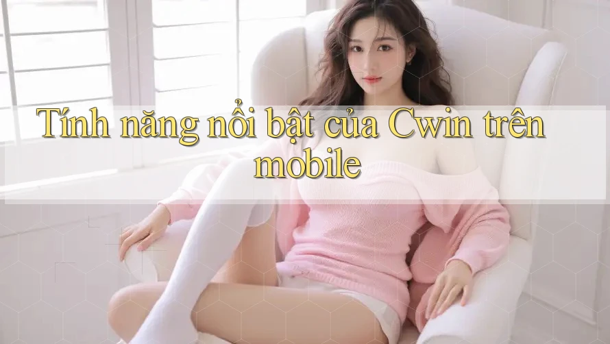 Tính năng nổi bật của Cwin trên mobile