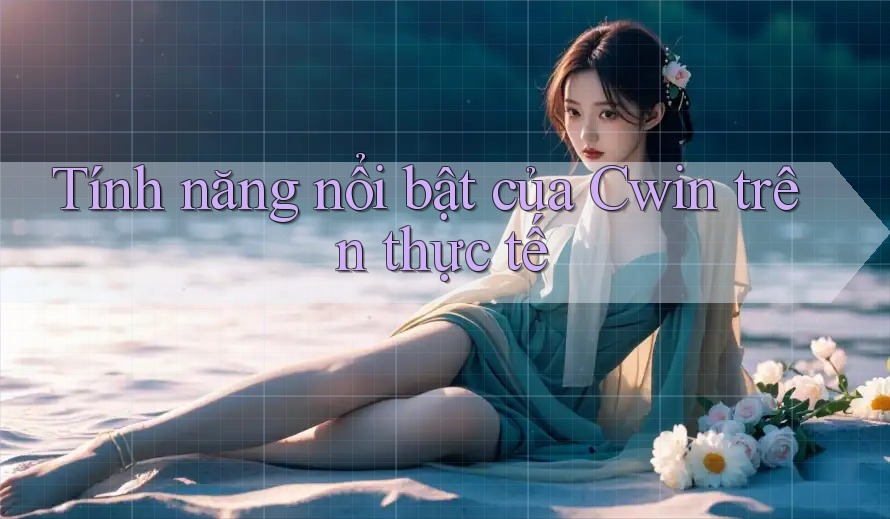 Tính năng nổi bật của Cwin trên thực tế
