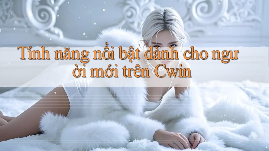 Tính năng nổi bật dành cho người mới trên Cwin