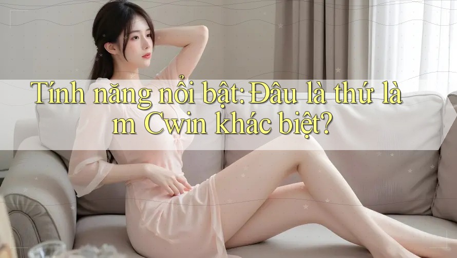 Tính năng nổi bật: Đâu là thứ làm Cwin khác biệt?