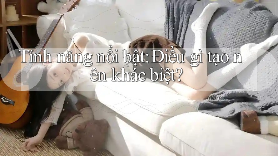 Tính năng nổi bật: Điều gì tạo nên khác biệt?