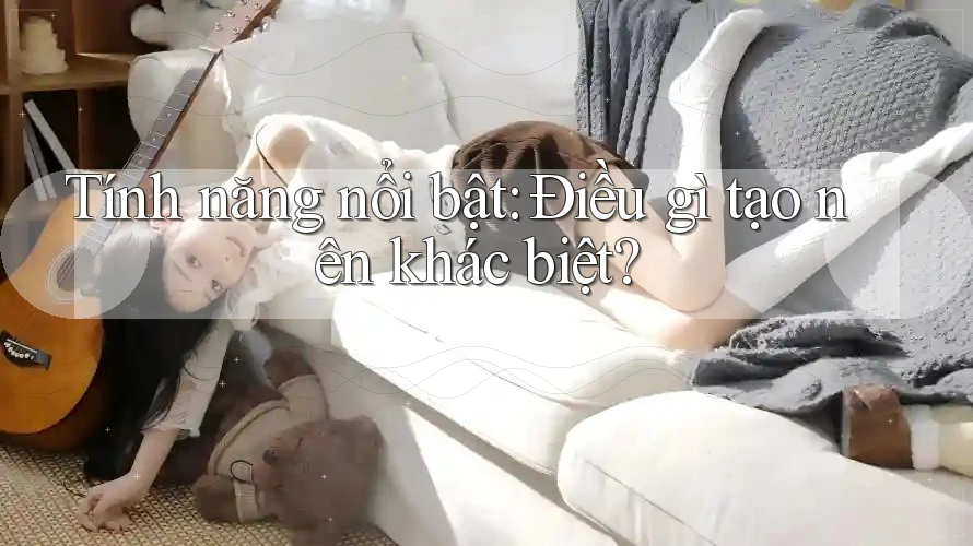Tính năng nổi bật: Điều gì tạo nên khác biệt?