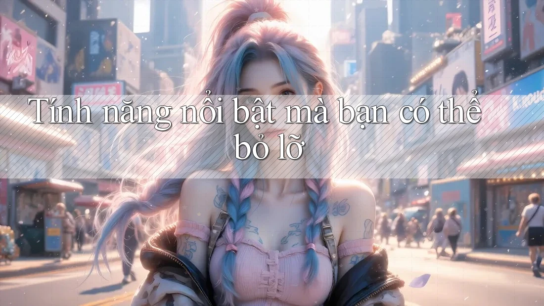 Tính năng nổi bật mà bạn có thể bỏ lỡ