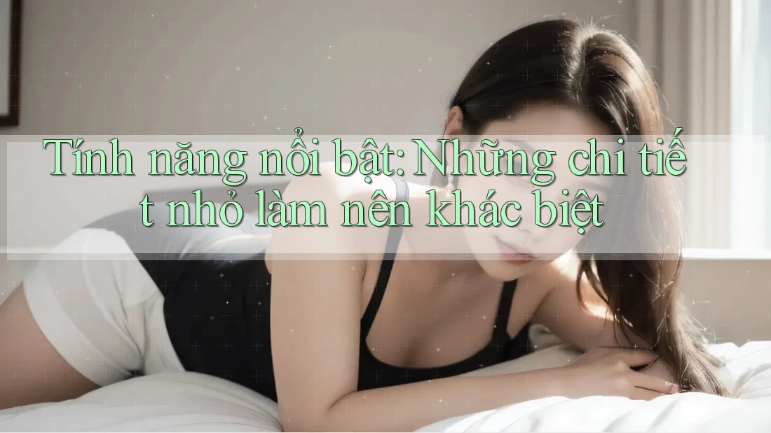 Tính năng nổi bật: Những chi tiết nhỏ làm nên khác biệt Tính năng nổi bật: Những chi tiết nhỏ làm nên khác biệt