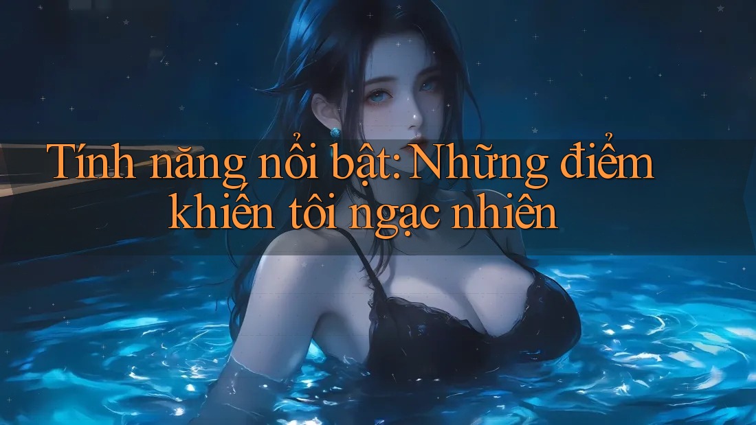 Tính năng nổi bật: Những điểm khiến tôi ngạc nhiên
