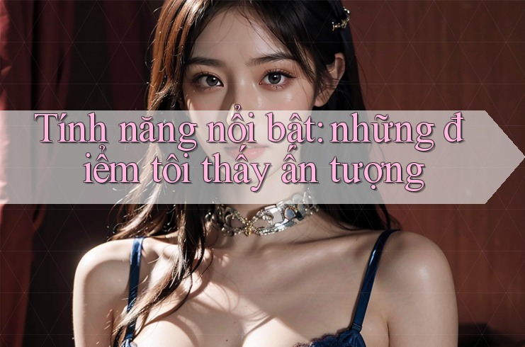 Tính năng nổi bật: những điểm tôi thấy ấn tượng