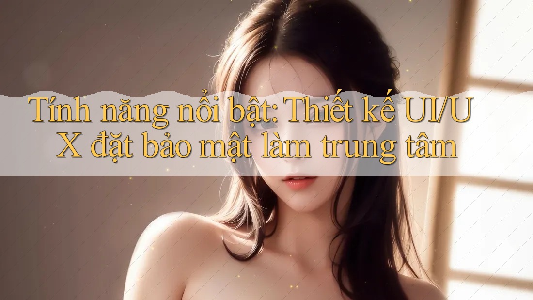 Tính năng nổi bật: Thiết kế UI/UX đặt bảo mật làm trung tâm