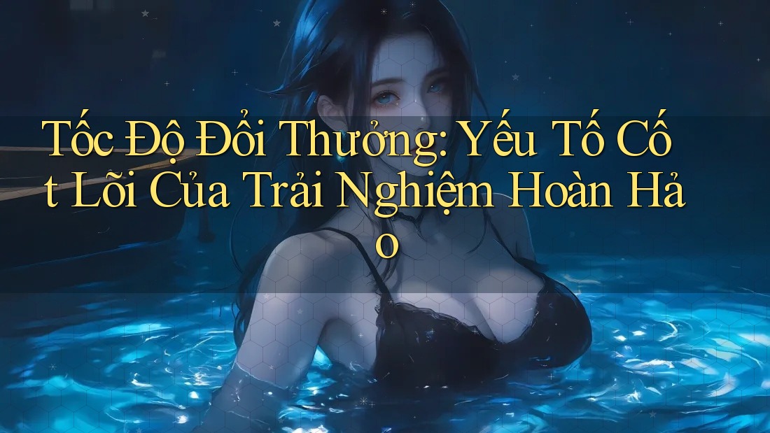 Tốc Độ Đổi Thưởng: Yếu Tố Cốt Lõi Của Trải Nghiệm Hoàn Hảo